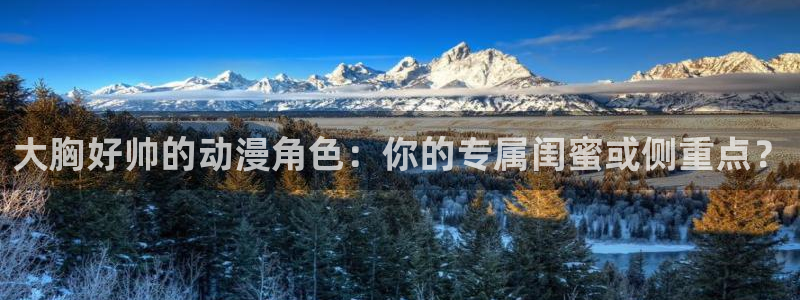 omofun动漫官网最新版：大胸好帅的动漫角色：你的专属闺蜜或侧重点？