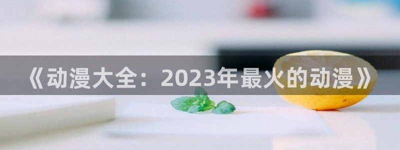 动漫共和国(omofun)官网：《动漫大全：2023年最火的动漫》