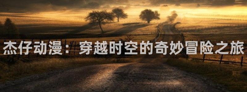 omofun动漫怎么下载：杰仔动漫：穿越时空的奇妙冒险之旅